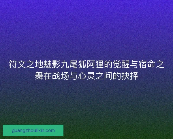 符文之地魅影九尾狐阿狸的觉醒与宿命之舞在战场与心灵之间的抉择