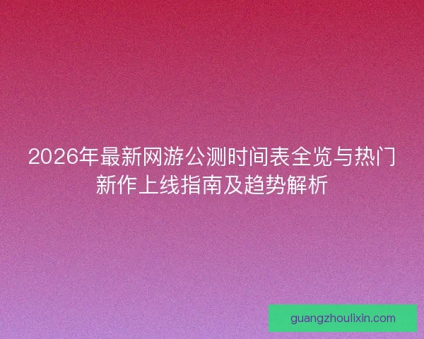 2026年最新网游公测时间表全览与热门新作上线指南及趋势解析