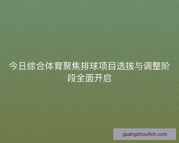 今日综合体育聚焦排球项目选拔与调整阶段全面开启