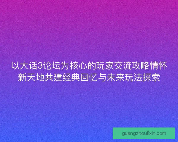 以大话3论坛为核心的玩家交流攻略情怀新天地共建经典回忆与未来玩法探索