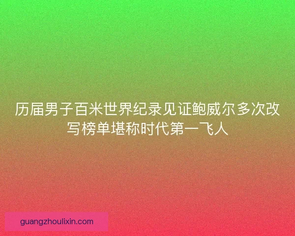 历届男子百米世界纪录见证鲍威尔多次改写榜单堪称时代第一飞人