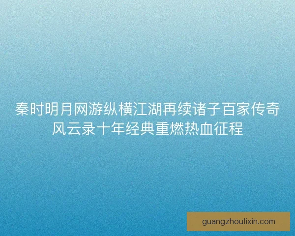 秦时明月网游纵横江湖再续诸子百家传奇风云录十年经典重燃热血征程