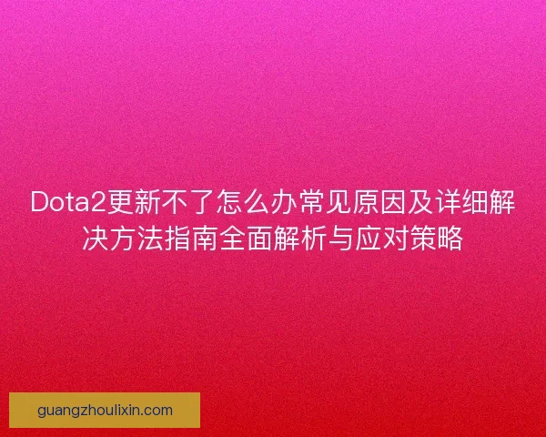 Dota2更新不了怎么办常见原因及详细解决方法指南全面解析与应对策略