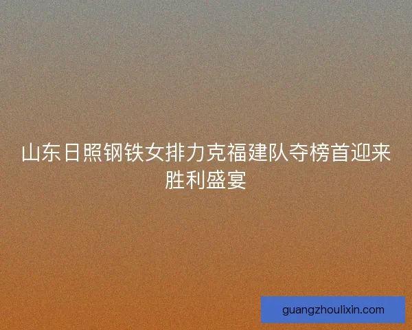 山东日照钢铁女排力克福建队夺榜首迎来胜利盛宴