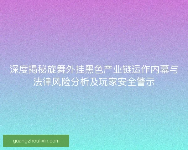 深度揭秘旋舞外挂黑色产业链运作内幕与法律风险分析及玩家安全警示