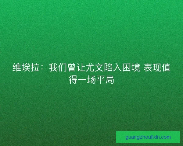 维埃拉：我们曾让尤文陷入困境 表现值得一场平局