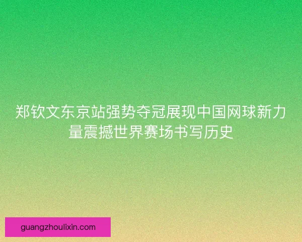 郑钦文东京站强势夺冠展现中国网球新力量震撼世界赛场书写历史