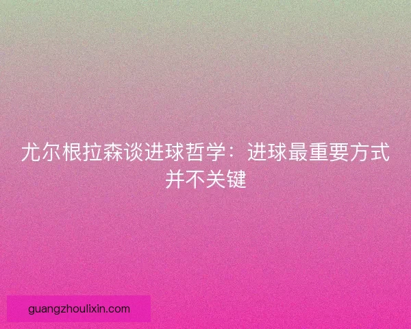 尤尔根拉森谈进球哲学：进球最重要方式并不关键