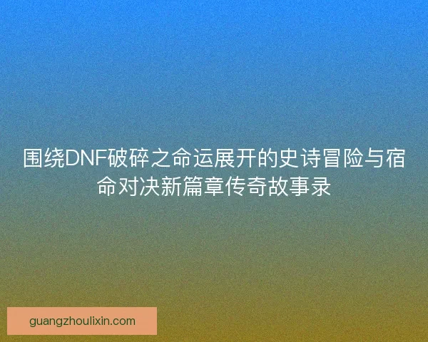 围绕DNF破碎之命运展开的史诗冒险与宿命对决新篇章传奇故事录