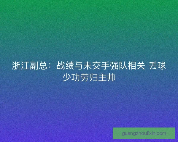 浙江副总：战绩与未交手强队相关 丢球少功劳归主帅