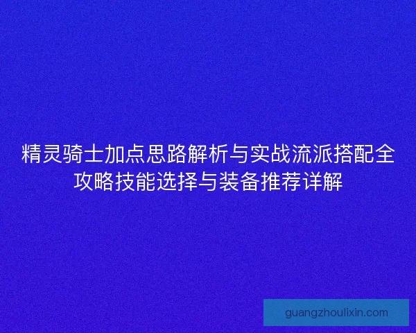 精灵骑士加点思路解析与实战流派搭配全攻略技能选择与装备推荐详解