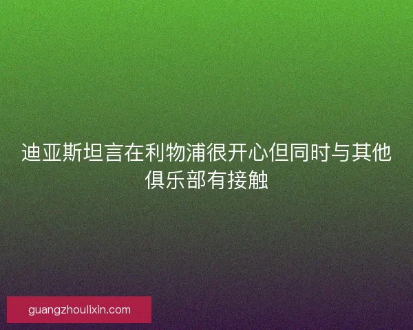 迪亚斯坦言在利物浦很开心但同时与其他俱乐部有接触