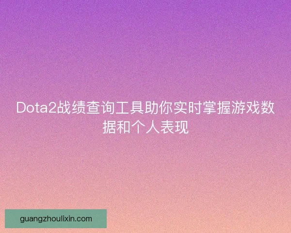 Dota2战绩查询工具助你实时掌握游戏数据和个人表现