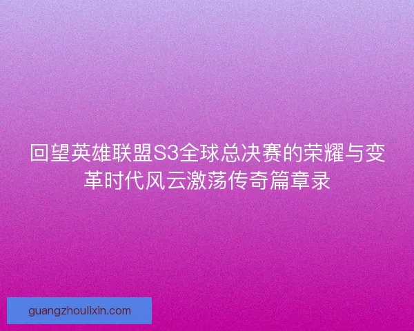 回望英雄联盟S3全球总决赛的荣耀与变革时代风云激荡传奇篇章录