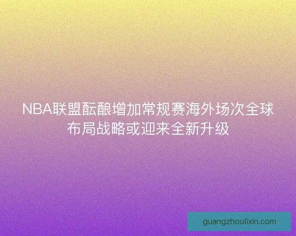 NBA联盟酝酿增加常规赛海外场次全球布局战略或迎来全新升级