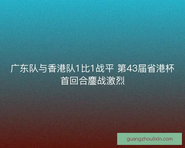 广东队与香港队1比1战平 第43届省港杯首回合鏖战激烈