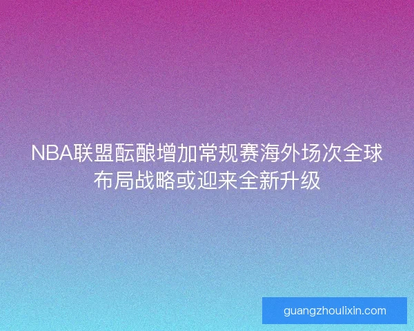 NBA联盟酝酿增加常规赛海外场次全球布局战略或迎来全新升级