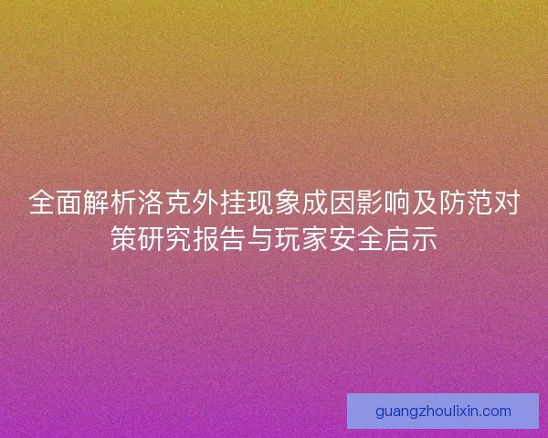 全面解析洛克外挂现象成因影响及防范对策研究报告与玩家安全启示