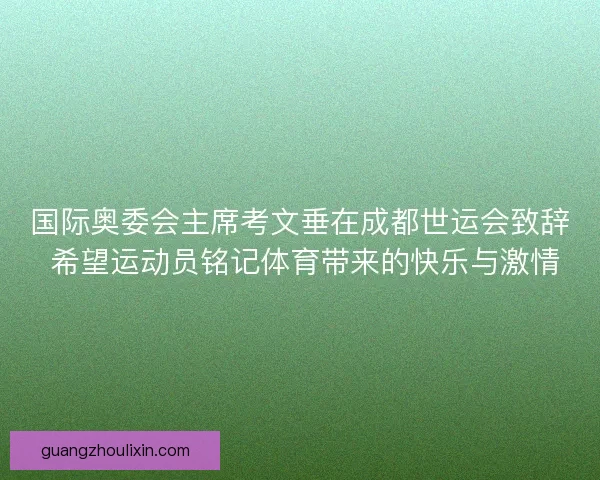 国际奥委会主席考文垂在成都世运会致辞 希望运动员铭记体育带来的快乐与激情