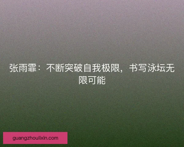 张雨霏：不断突破自我极限，书写泳坛无限可能